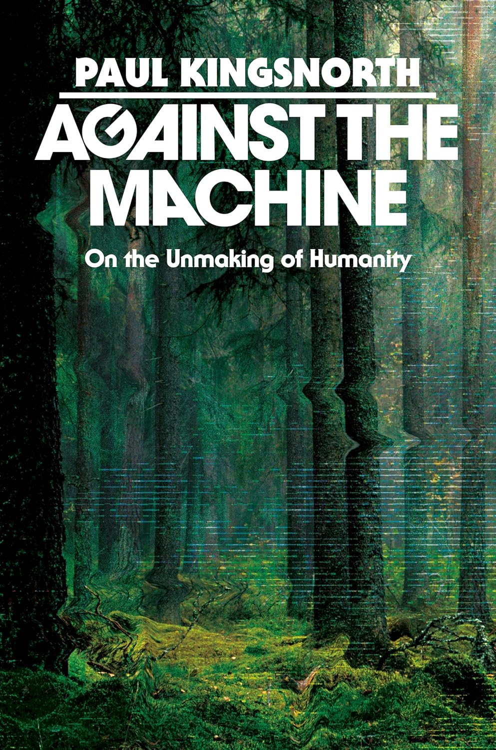 Cover of Against the Machine: On the Unmaking of Humanity by Paul Kingsnorth, showing a glitched forest scene